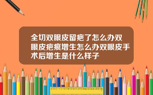 全切双眼皮留疤了怎么办双眼皮疤痕增生怎么办双眼皮手术后增生是什么样子