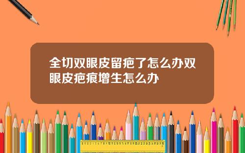 全切双眼皮留疤了怎么办双眼皮疤痕增生怎么办