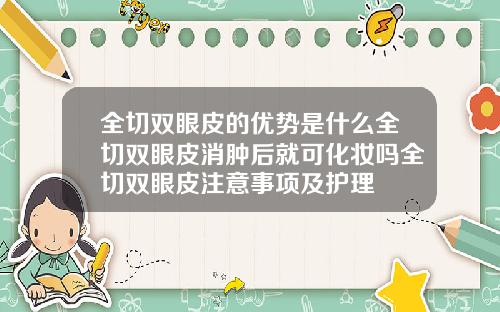 全切双眼皮的优势是什么全切双眼皮消肿后就可化妆吗全切双眼皮注意事项及护理