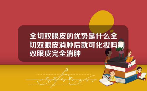 全切双眼皮的优势是什么全切双眼皮消肿后就可化妆吗割双眼皮完全消肿
