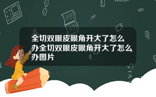 全切双眼皮眼角开大了怎么办全切双眼皮眼角开大了怎么办图片