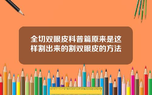 全切双眼皮科普篇原来是这样割出来的割双眼皮的方法
