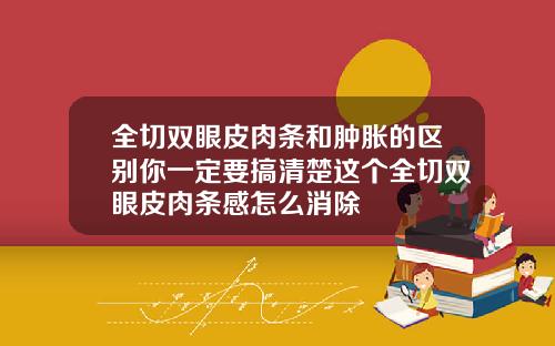 全切双眼皮肉条和肿胀的区别你一定要搞清楚这个全切双眼皮肉条感怎么消除