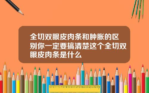 全切双眼皮肉条和肿胀的区别你一定要搞清楚这个全切双眼皮肉条是什么