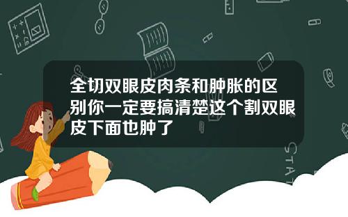 全切双眼皮肉条和肿胀的区别你一定要搞清楚这个割双眼皮下面也肿了