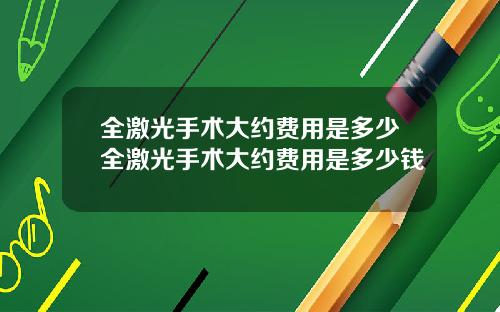 全激光手术大约费用是多少全激光手术大约费用是多少钱