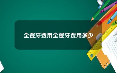 全瓷牙费用全瓷牙费用多少