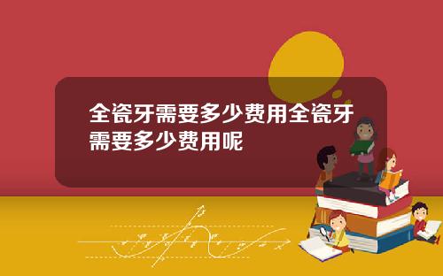 全瓷牙需要多少费用全瓷牙需要多少费用呢