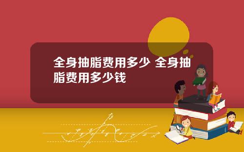 全身抽脂费用多少 全身抽脂费用多少钱