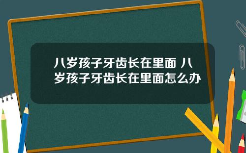 八岁孩子牙齿长在里面 八岁孩子牙齿长在里面怎么办