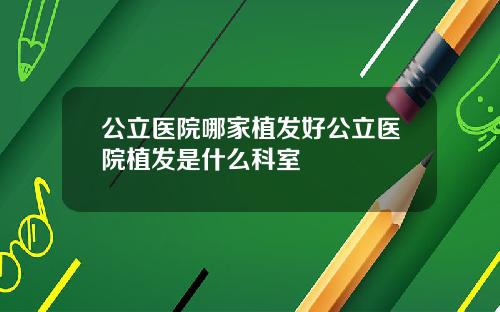 公立医院哪家植发好公立医院植发是什么科室