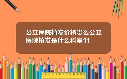 公立医院植发价格贵么公立医院植发是什么科室11
