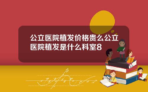 公立医院植发价格贵么公立医院植发是什么科室8