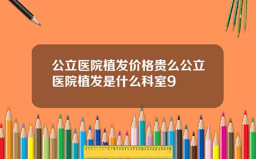 公立医院植发价格贵么公立医院植发是什么科室9
