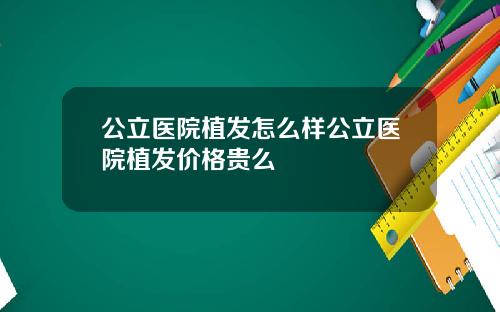 公立医院植发怎么样公立医院植发价格贵么