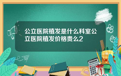 公立医院植发是什么科室公立医院植发价格贵么2