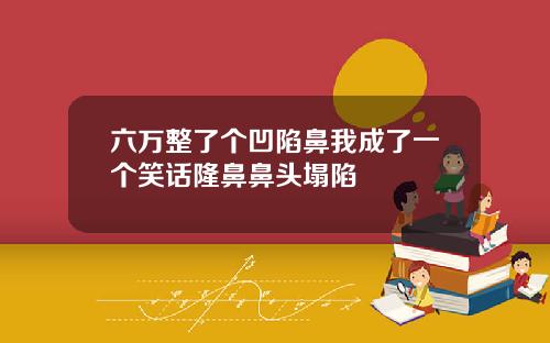 六万整了个凹陷鼻我成了一个笑话隆鼻鼻头塌陷