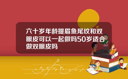 六十岁年龄提眉鱼尾纹和双眼皮可以一起做吗50岁适合做双眼皮吗