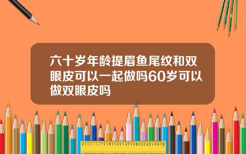 六十岁年龄提眉鱼尾纹和双眼皮可以一起做吗60岁可以做双眼皮吗