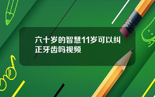 六十岁的智慧11岁可以纠正牙齿吗视频