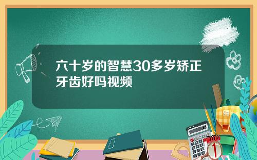 六十岁的智慧30多岁矫正牙齿好吗视频