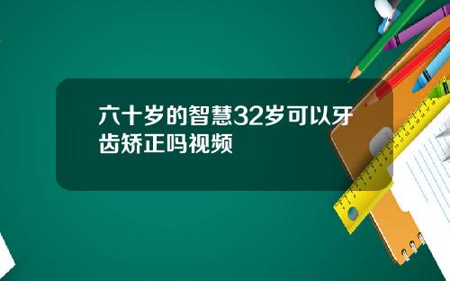 六十岁的智慧32岁可以牙齿矫正吗视频