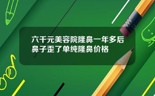 六千元美容院隆鼻一年多后鼻子歪了单纯隆鼻价格