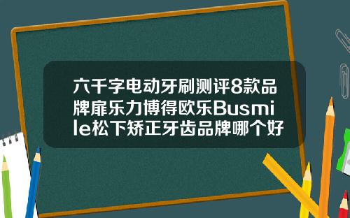 六千字电动牙刷测评8款品牌扉乐力博得欧乐Busmile松下矫正牙齿品牌哪个好点