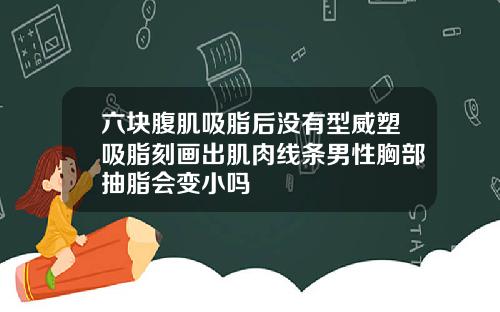 六块腹肌吸脂后没有型威塑吸脂刻画出肌肉线条男性胸部抽脂会变小吗