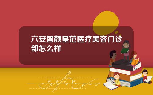 六安智颜星范医疗美容门诊部怎么样