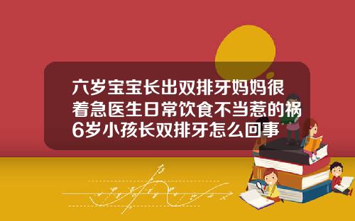 六岁宝宝长出双排牙妈妈很着急医生日常饮食不当惹的祸6岁小孩长双排牙怎么回事