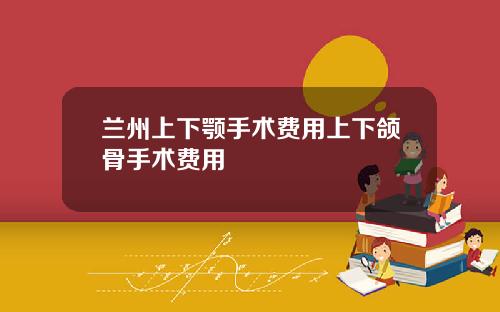兰州上下颚手术费用上下颌骨手术费用