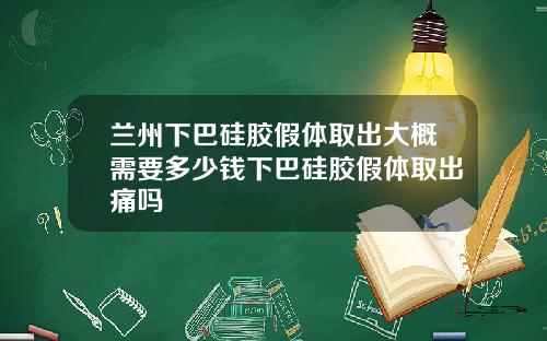 兰州下巴硅胶假体取出大概需要多少钱下巴硅胶假体取出痛吗