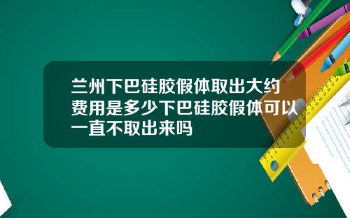 兰州下巴硅胶假体取出大约费用是多少下巴硅胶假体可以一直不取出来吗