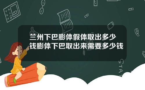 兰州下巴膨体假体取出多少钱膨体下巴取出来需要多少钱