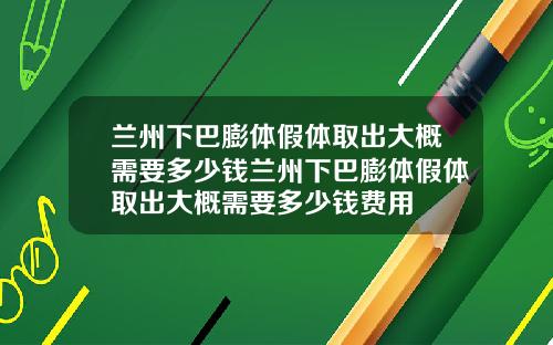 兰州下巴膨体假体取出大概需要多少钱兰州下巴膨体假体取出大概需要多少钱费用