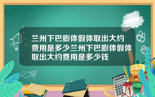 兰州下巴膨体假体取出大约费用是多少兰州下巴膨体假体取出大约费用是多少钱