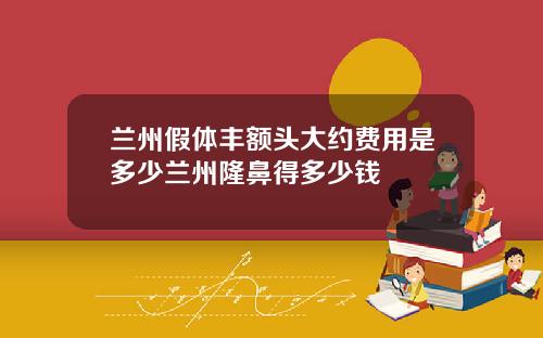 兰州假体丰额头大约费用是多少兰州隆鼻得多少钱