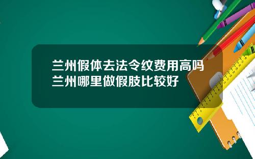 兰州假体去法令纹费用高吗兰州哪里做假肢比较好