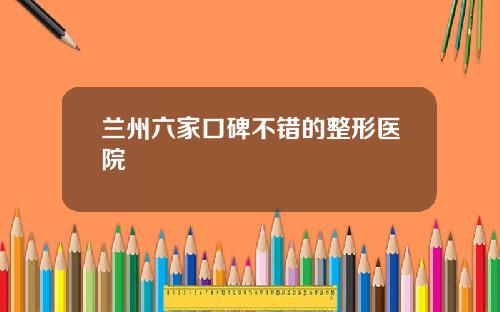 兰州六家口碑不错的整形医院