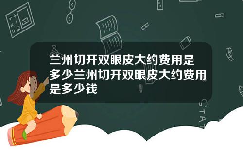 兰州切开双眼皮大约费用是多少兰州切开双眼皮大约费用是多少钱