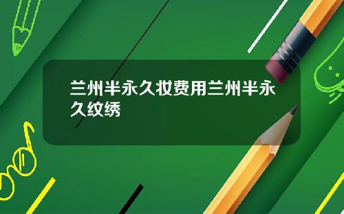 兰州半永久妆费用兰州半永久纹绣
