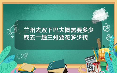 兰州去双下巴大概需要多少钱去一趟兰州要花多少钱