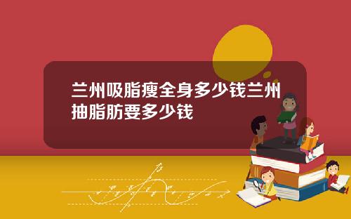 兰州吸脂瘦全身多少钱兰州抽脂肪要多少钱
