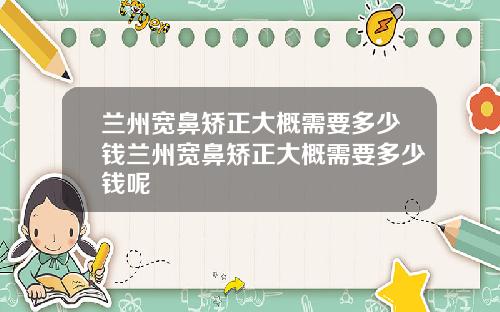 兰州宽鼻矫正大概需要多少钱兰州宽鼻矫正大概需要多少钱呢