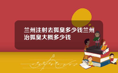 兰州注射去狐臭多少钱兰州治狐臭大概多少钱
