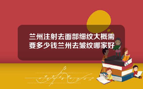 兰州注射去面部细纹大概需要多少钱兰州去皱纹哪家好