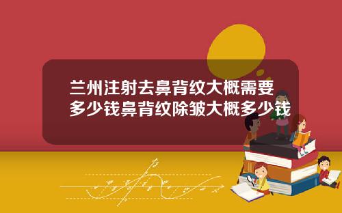 兰州注射去鼻背纹大概需要多少钱鼻背纹除皱大概多少钱