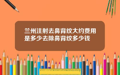 兰州注射去鼻背纹大约费用是多少去除鼻背纹多少钱