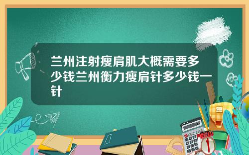 兰州注射瘦肩肌大概需要多少钱兰州衡力瘦肩针多少钱一针